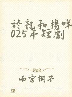 于龙和杨咩咩2025年短剧