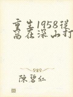 重生1958从窝在深山打猎开始听书免费