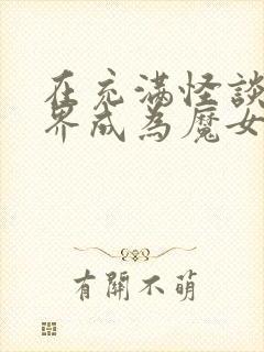 在充满怪谈的世界成为魔女小说免费阅读