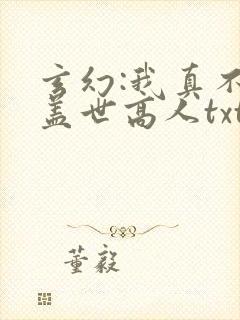 玄幻:我真不是盖世高人txt下载