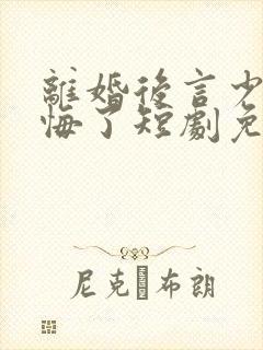 离婚后言少他后悔了短剧免费观看