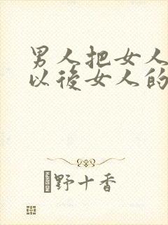 男人把女人睡了以后女人的心理变化