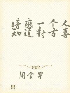 暗恋一个人怎么知道对方喜不喜欢你