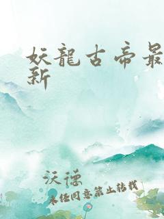 妖龙古帝最新更新