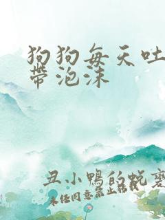狗狗每天吐黄水带泡沫