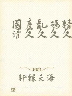 国产乱码精品高清久久久久久