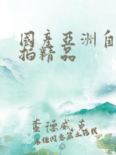 国产亚洲自拍偷拍精品