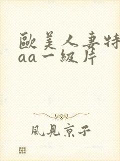 欧美人妻特黄aaa一级片