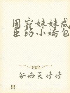 团宠妹妹成了权臣的小娇包小说免费阅读