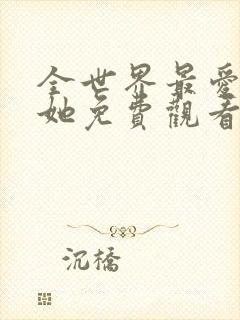 全世界最爱我的她免费观看完整版
