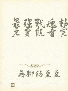 最强战魂动态漫免费观看完整版高清