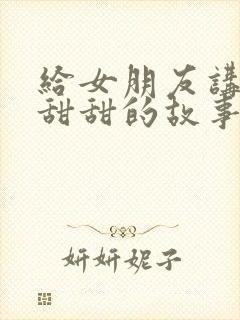 给女朋友讲睡前甜甜的故事