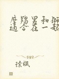 摩羯男和狮子女适合在一起吗