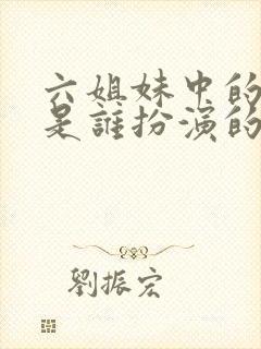 六姐妹中的老六是谁扮演的啊