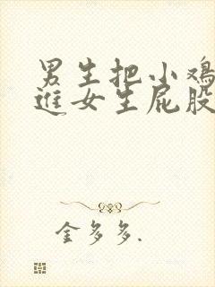 男生把小鸡鸡插进女生屁股里的视频