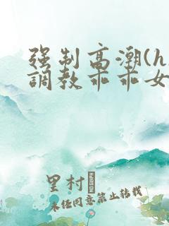 强制高潮(h)调教乖乖女小说