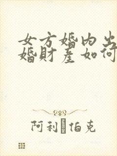 女方婚内出轨离婚财产如何分配