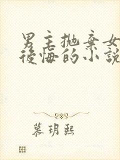 男主抛弃女主又后悔的小说