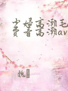 少妇高潮毛片免费看高潮av