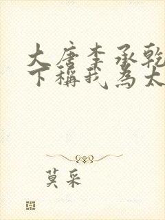 大唐李承乾请陛下称我为太子全文免费阅读