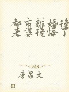 都市离婚后总裁老婆后悔了完整版未删减小说