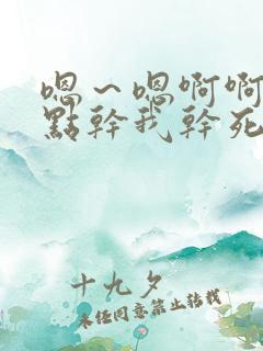 嗯～嗯啊啊～快点干我干死我啊受不了