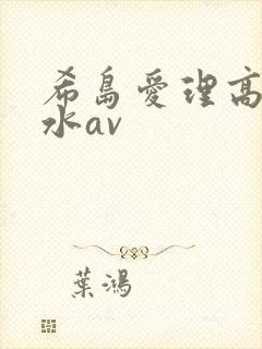 希岛爱理高潮喷水av