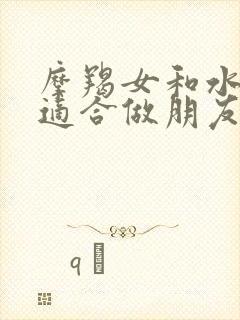 摩羯女和水瓶女适合做朋友吗