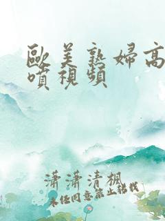 欧美熟妇高潮潮喷视频