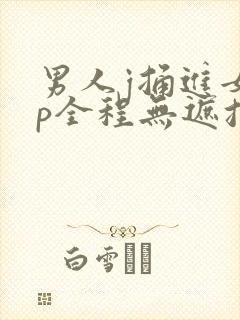 男人j捅进女人p全程无遮挡