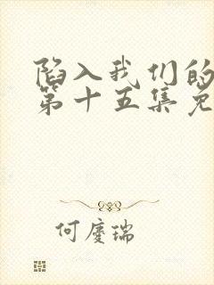 陷入我们的热恋第十五集免费观看