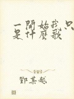 一开始我只相信是什么歌