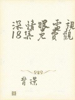 深情眼电视剧第18集免费观看