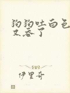 狗狗吐白色粘液又吞了