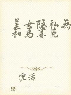 美女隐私无遮挡和马赛克