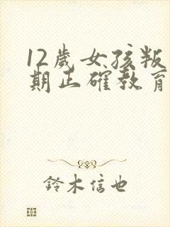 12岁女孩叛逆期正确教育方法