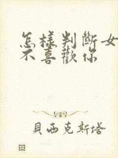 怎样判断女生喜不喜欢你