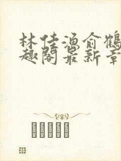 林佳渔俞鹤舟笔趣阁最新章节列表