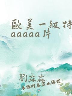 欧美一级特黄aaaaaa片
