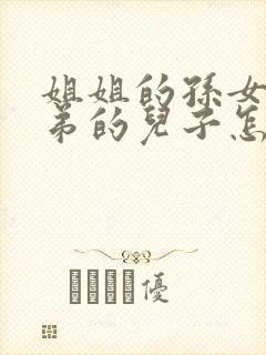 姐姐的孙女叫弟弟的儿子怎样称呼啊