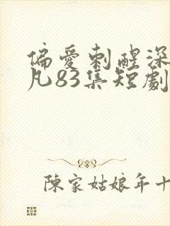 偏爱刺醒深情顾凡83集短剧完整版免费观看