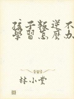 孩子叛逆不好好学习怎么办