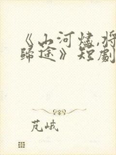 《山河烬,将女归途》短剧