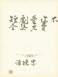 短剧爱你不能言全集免费