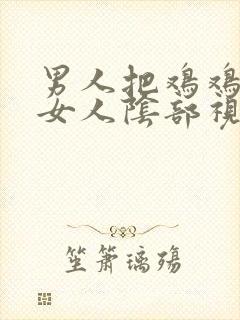 男人把鸡鸡插进女人阴部视频