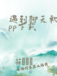 遇到聊天软件app下载