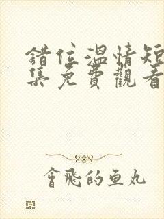 错位温情短剧全集免费观看