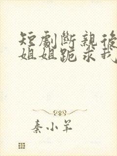 短剧断亲后四个姐姐跪求我回家