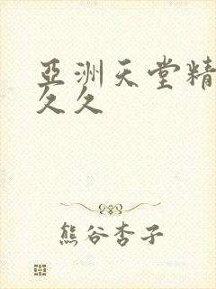 亚洲天堂精品久久久