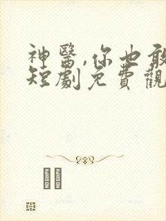 神医,你也敢裁短剧免费观看